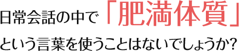 日常会話の中で「肥満体質」という言葉を使うことはないでしょうか？