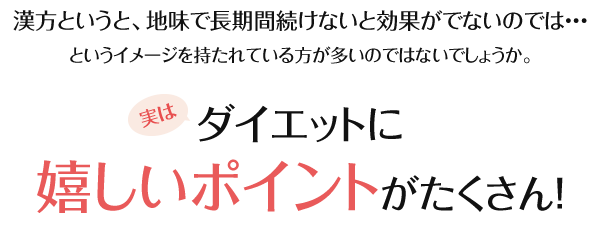 漢方というと、地味で長期間続けないと効果がでないのでは・・・というイメージを持たれている方が多いのではないでしょうか。実は、ダイエットに嬉しいポイントがたくさん！